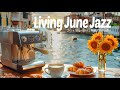 Living Morning June Jazz ☕ Smooth Jazz Music & Relaxing Bossa Nova for a Better Day and Upbeat Mood