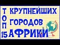 🌍 ТОП 15 КРУПНЕЙШИХ ГОРОДОВ АФРИКИ 🌍