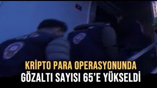 Kripto para operasyonunda gözaltı sayısı 65'e yükseldi