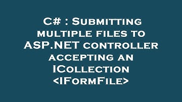 C# : Submitting multiple files to ASP.NET controller accepting an ICollection IFormFile