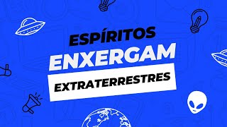 Os ESPÍRITOS conseguem ver os EXTRATERRESTRES?