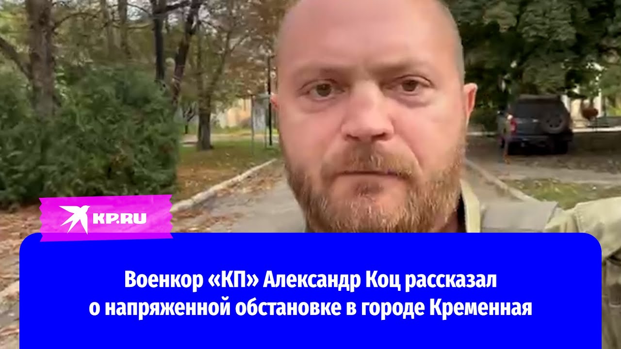 Военкор «КП» Александр Коц рассказал о напряженной обстановке в городе Кременная