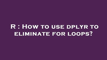 R : How to use dplyr to eliminate for loops?