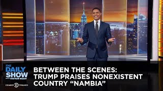 Between the Scenes - Trump Praises Nonexistent Country “Nambia”