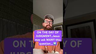 ON THE DAY OF JUDGMENT…Jesus may ask YOU this question….