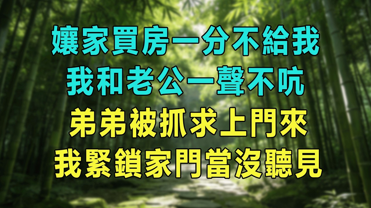 孃家買房一分不給我，我和老公一聲不吭，弟弟被抓求上門來，我緊鎖家門當沒聽見。#婆媳爽文 #家庭伦理 #情感故事 #为人处世 #生活经验
