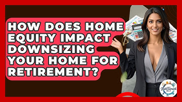 How Does Home Equity Impact Downsizing Your Home For Retirement? - Get Retirement Help