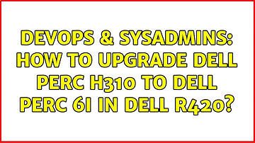 DevOps & SysAdmins: How to upgrade Dell Perc H310 to Dell Perc 6i in Dell R420?