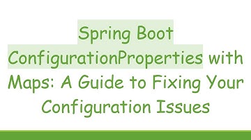 Spring Boot ConfigurationProperties with Maps: A Guide to Fixing Your Configuration Issues