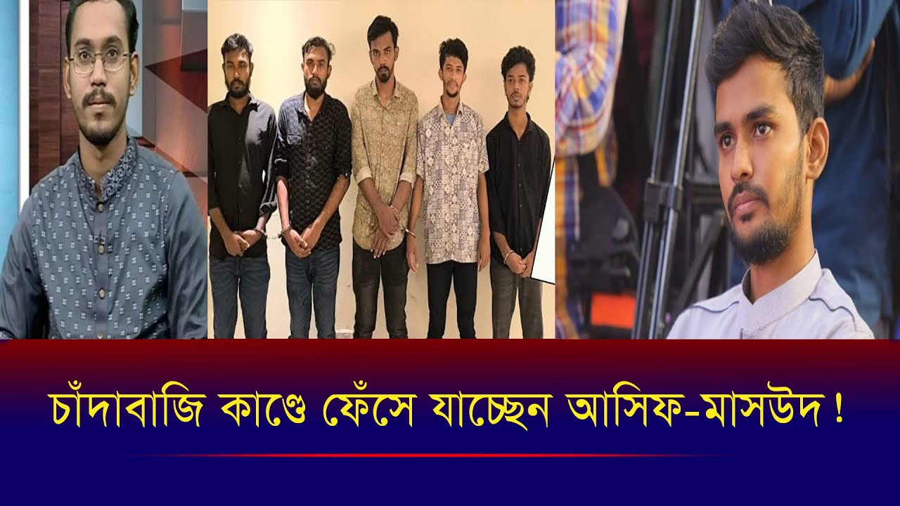 জুলাই মাস্টারমাইন্ড থেকে চাঁ/দা/বা/জির মাস্টারমাইন্ড আসিফ মাহমুদ? ফেঁ/সে যাচ্ছেন হান্নান মাসউদও?