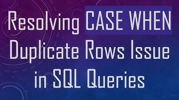 Resolving CASE WHEN Duplicate Rows Issue in SQL Queries