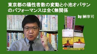 東京都の陽性者数の変動と小池オバサンのパフォーマンスは全く無関係　by 榊淳司