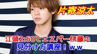 【片寄涼太】江頭250とエスパー伊藤の見分け方講座！ｗｗ