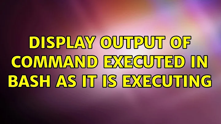 Ubuntu: Display output of command executed in bash as it is executing (2 Solutions!!)
