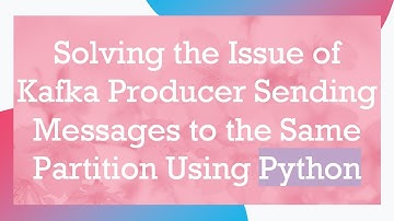 Solving the Issue of Kafka Producer Sending Messages to the Same Partition Using Python