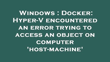 Windows : Docker: Hyper-V encountered an error trying to access an object on computer 