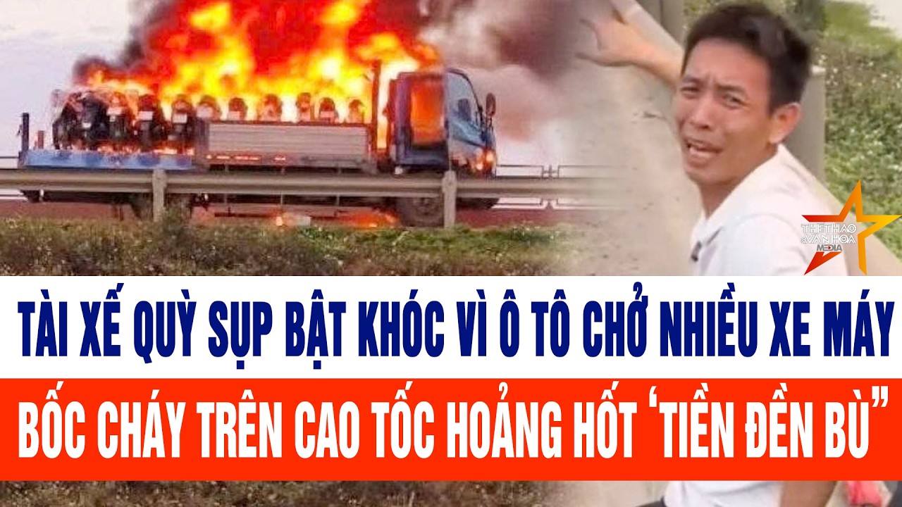 Thời sự tối 27/2: Tài xế quỳ sụp bật khóc vì ô tô chở nhiều xe máy bốc cháy hoảng hốt ‘tiền đền bù”