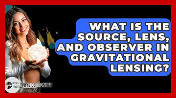 What Is The Source, Lens, And Observer In Gravitational Lensing? - Physics Frontier