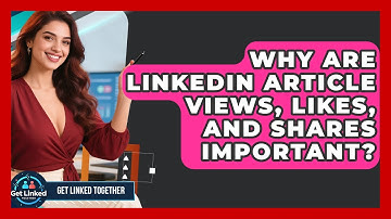 Why Are LinkedIn Article Views, Likes, And Shares Important? - Get Linked Together