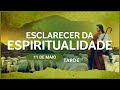 Esclarecer da Espiritualidade | 11 de Maio - TARDE