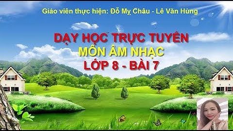 Dạy học trực tuyến Âm nhạc 8 - Bài 7 GV Đỗ Mỵ Châu Lê Văn Hùng