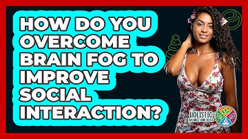 How Do You Overcome Brain Fog To Improve Social Interaction? - Holistic Balance And Bliss