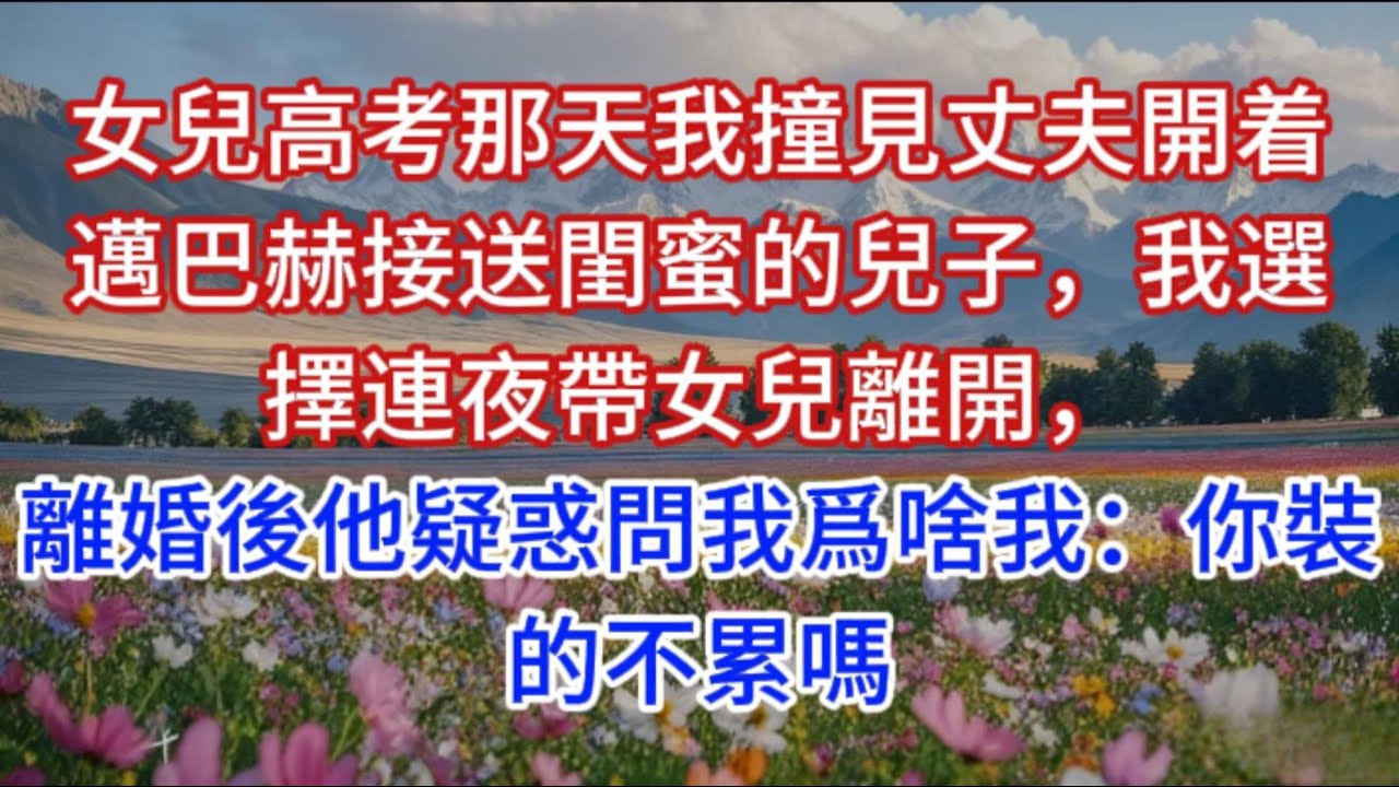 女兒高考那天我撞見丈夫開着邁巴赫接送閨蜜的兒子，我選擇連夜帶女兒離開，離婚後他疑惑問我爲啥我：你裝的不累嗎