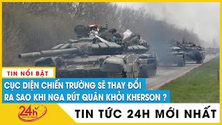 Cục diện chiến trường sẽ thay đổi ra sao khi Nga rút quân khỏi Kherson | Diễn biến Nga Ukraine