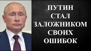 ПУТИН СТАЛ ЗАЛОЖНИКОМ СВОИХ ОШИБОК!