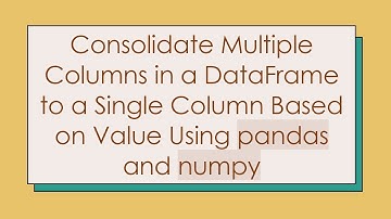 Consolidate Multiple Columns in a DataFrame to a Single Column Based on Value Using pandas and numpy