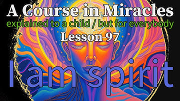 Lesson 97: I am spirit. A Course in Miracles, explained to a child (but for everybody)
