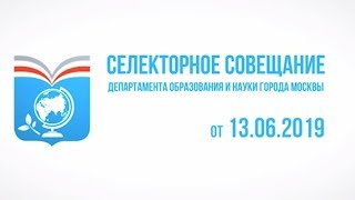 Селекторное совещание Департамента образования и науки г. Москвы, 13.06.2019