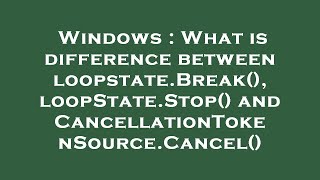 Windows : What is difference between loopstate.Break(), loopState.Stop() and CancellationTokenSource