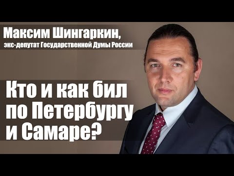 Максим Шингаркин, экс-депутат Государственной Думы России. Кто и как бил по Петербургу и Самаре?