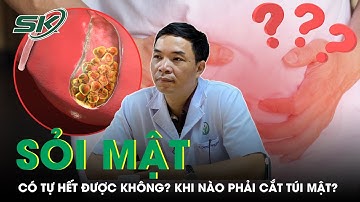 Sỏi mật có tự hết được không? Khi nào cần phải cắt túi mật? | SKĐS