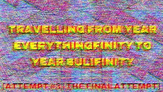 Travelling from Year Everythingfinity to YEAR SULIFINITY!!!!! [Attempt #3 | THE FINAL ATTEMPT]