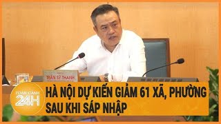 Hà Nội dự kiến giảm 61 xã, phường sau khi sáp nhập