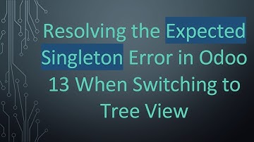 Resolving the Expected Singleton Error in Odoo 13 When Switching to Tree View
