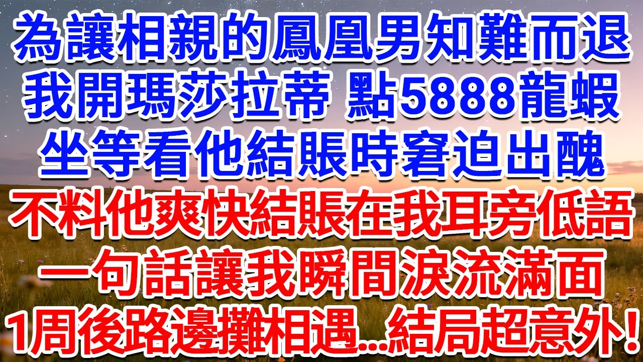 為讓相親的鳳凰男知難而退，我開瑪莎拉蒂 點5888龍蝦，坐等看他結賬時窘迫出醜，不料他爽快結賬在我耳旁低語，一句話讓我瞬間淚流滿面，1周後路邊攤相遇...結局超意外！