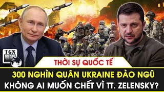 Thời sự quốc tế | 300 nghìn quân Ukraine đào ngũ, không ai muốn chết vì TT. Zelensky?