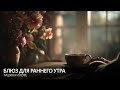 Блюз для раннего утра Тишина и кофе 3 часа 