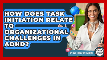 How Does Task Initiation Relate To Organizational Challenges In ADHD? - Special Education Learning