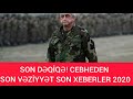 SON DƏQİQƏ! CEBHEDEN SON VƏZİYYƏT SON XEBERLER 2020