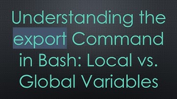 Understanding the export Command in Bash: Local vs. Global Variables