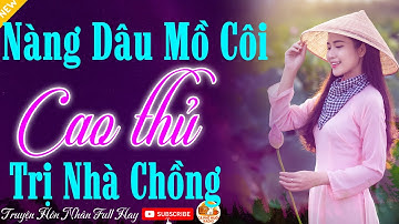 Mới Đặc Sắc: "NÀNG DÂU MỒ CÔI CAO THỦ TRỊ NHÀ CHỒNG" - Truyện Ngắn Hôn Nhân Gia Đình