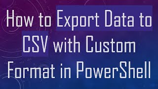 How to Export Data to CSV with Custom Format in PowerShell