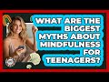 What Are The Biggest Myths About Mindfulness For Teenagers? - Teenager Guide to Life