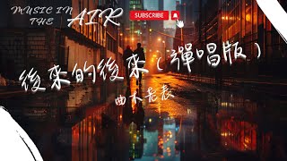 曲木老表 - 後來的後來（彈唱版）『如果不愛了你好好說 不要滿口謊言欺騙我』【動態歌詞】