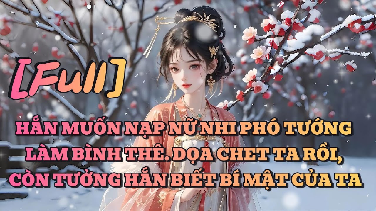 [FULL] HẮN MUỐN NẠP NỮ NHI PHÓ TƯỚNG LÀM BÌNH THÊ. DỌA CHET TA RỒI, CÒN TƯỞNG HẮN BIẾT BÍ MẬT CỦA TA