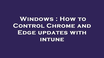Windows : How to Control Chrome and Edge updates with intune